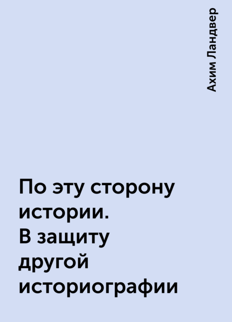 По эту сторону истории. В защиту другой историографии