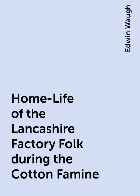 Home-Life of the Lancashire Factory Folk during the Cotton Famine