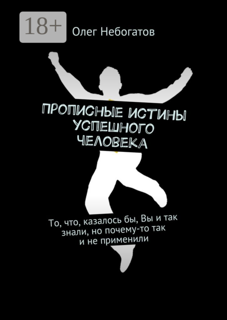 Прописные истины успешного человека. То, что, казалось бы, Вы и так знали, но почему-то так и не применили, Олег Небогатов