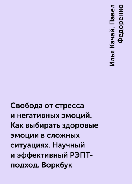 Свобода от стресса и негативных эмоций. Как выбирать здоровые эмоции в сложных ситуациях. Научный и эффективный РЭПТ-подход. Воркбук