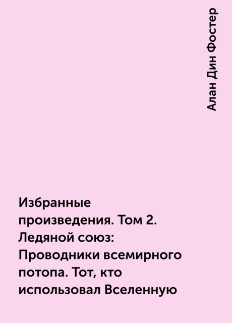 Избранные произведения. Том 2. Ледяной союз: Проводники всемирного потопа. Тот, кто использовал Вселенную