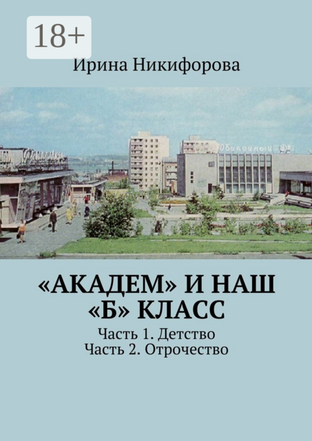 «АКАДЕМ» и наш «Б» класс. Часть 1. Детство. Часть 2. Отрочество, Ирина Никифорова