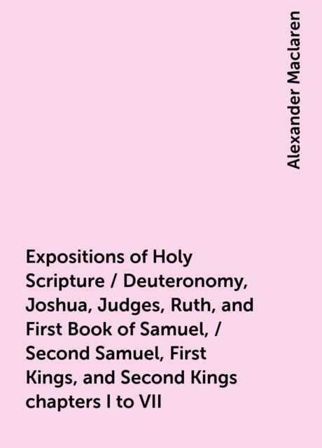 Expositions of Holy Scripture / Deuteronomy, Joshua, Judges, Ruth, and First Book of Samuel, / Second Samuel, First Kings, and Second Kings chapters I to VII