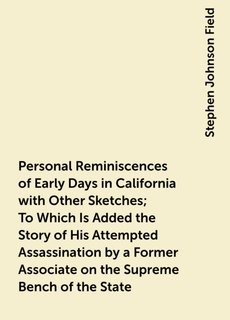 Personal Reminiscences of Early Days in California with Other Sketches; To Which Is Added the Story of His Attempted Assassination by a Former Associate on the Supreme Bench of the State