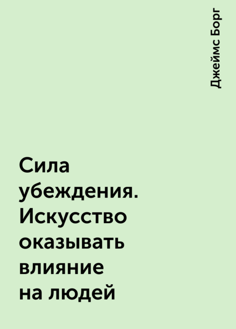 Сила убеждения. Искусство оказывать влияние на людей