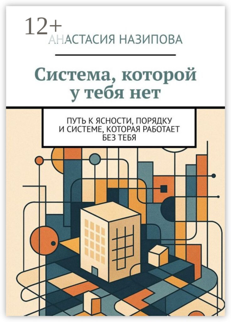 Система, которой у тебя нет. Путь к ясности, порядку и системе, которая работает без тебя