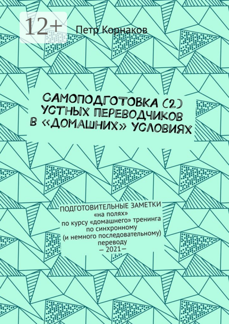 САМОПОДГОТОВКА (2) устных переводчиков в «домашних» условиях. ПОДГОТОВИТЕЛЬНЫЕ ЗАМЕТКИ «на полях» по курсу «домашнего» тренинга по синхронному (и немного последовательному) переводу — 2021, Петр Корнаков