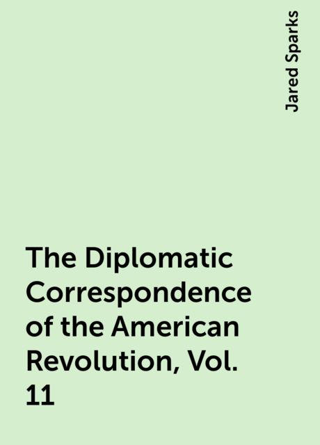 The Diplomatic Correspondence of the American Revolution, Vol. 11