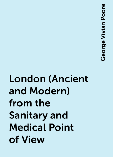 London (Ancient and Modern) from the Sanitary and Medical Point of View