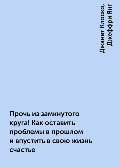 Прочь из замкнутого круга! Как оставить проблемы в прошлом и впустить в свою жизнь счастье