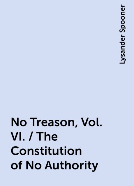 No Treason, Vol. VI. / The Constitution of No Authority
