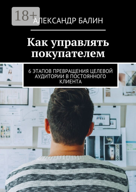 Как управлять покупателем. 6 этапов превращения целевой аудитории в постоянного клиента, Александр Балин