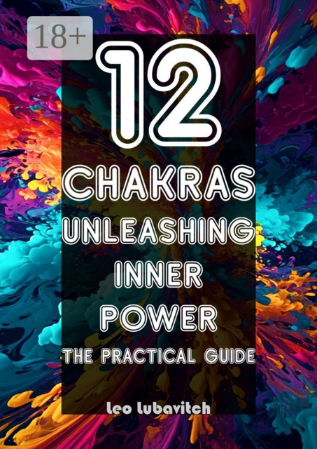 12 Chakras. Unleashing inner power. The practical guide