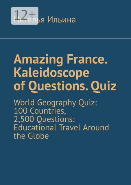 Amazing France. Kaleidoscope of Questions. Quiz. World Geography Quiz: 100 Countries, 2,500 Questions: Educational Travel Around the Globe