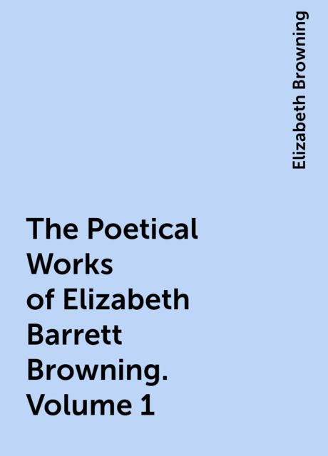 The Poetical Works of Elizabeth Barrett Browning, Volume 1