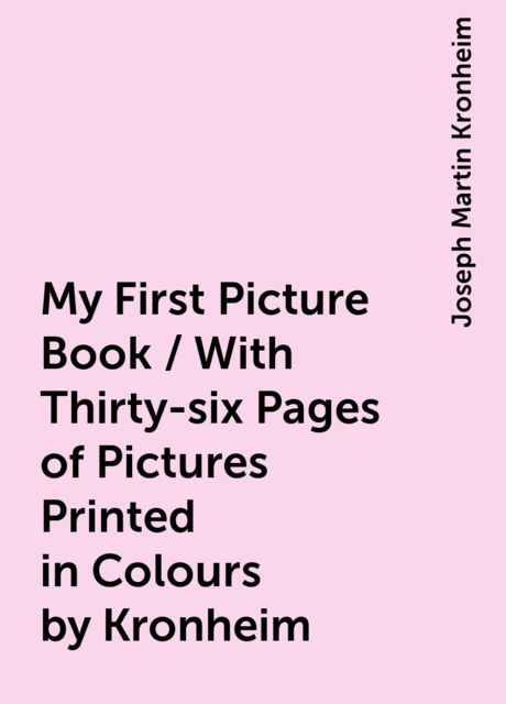 My First Picture Book / With Thirty-six Pages of Pictures Printed in Colours by Kronheim