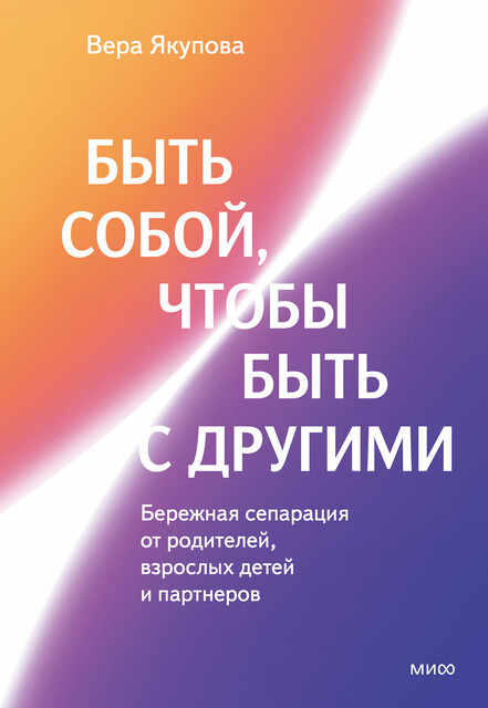 Быть собой, чтобы быть с другими: бережная сепарация от родителей, взрослых детей и партнеров, Вера Якупова