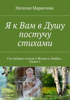 Я к Вам в Душу постучу стихами. Сто лучших стихов о Жизни и Любви… Книга 1, Наталия Маркелова