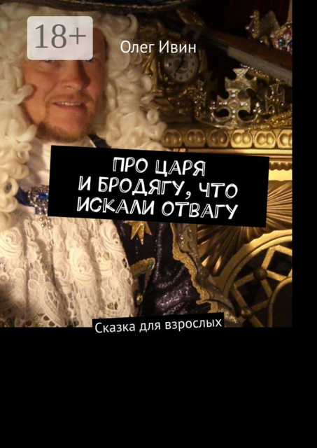 Про царя и бродягу, что искали отвагу. Сказка для взрослых, Олег Ивин