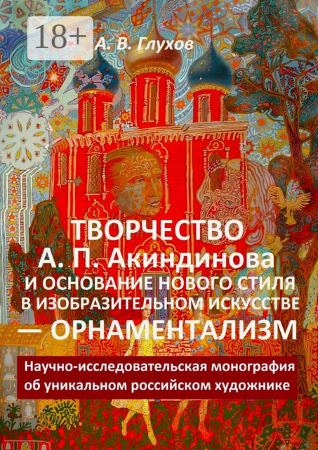 Творчество А. П. Акиндинова и основание нового стиля в изобразительном искусстве — орнаментализм. Научно-исследовательская монография об уникальном российском художнике