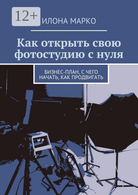 Как открыть свою фотостудию с нуля. Бизнес-план, с чего начать, как продвигать, Илона Марко