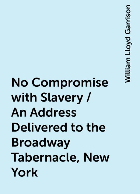 No Compromise with Slavery / An Address Delivered to the Broadway Tabernacle, New York