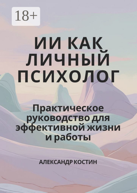 ИИ как личный психолог: практическое руководство для эффективной жизни и работы, Александр Костин