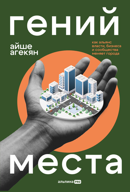 Гений места. Как альянс власти, бизнеса и сообщества меняет города, Айше Агекян