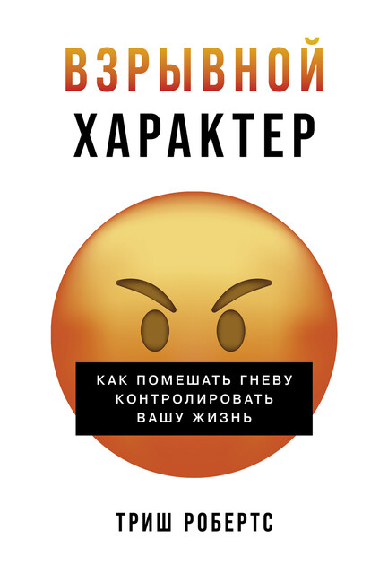 Взрывной характер: Как помешать гневу контролировать вашу жизнь, Триш Робертс