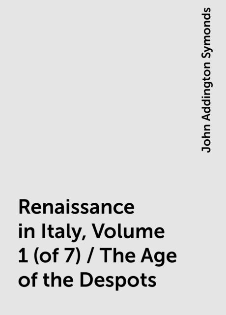 Renaissance in Italy, Volume 1 (of 7) / The Age of the Despots