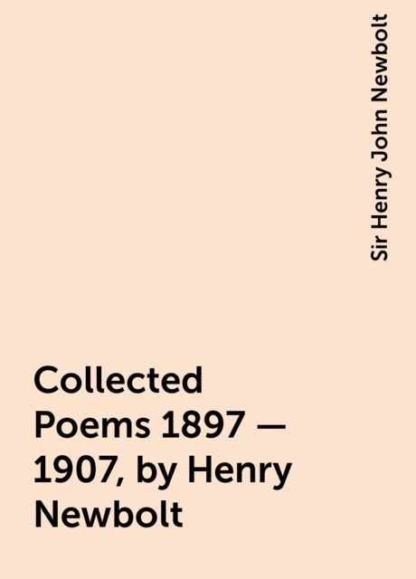 Collected Poems 1897 - 1907, by Henry Newbolt