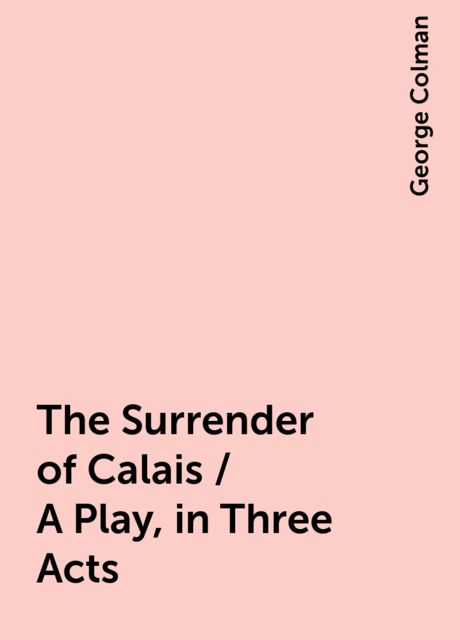 The Surrender of Calais / A Play, in Three Acts