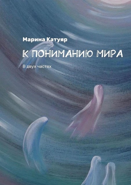 К ПОНИМАНИЮ МИРА. В двух частях, Марина Катуяр