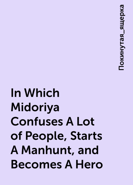 In Which Midoriya Confuses A Lot of People, Starts A Manhunt, and Becomes A Hero, Покинутая_ящерка