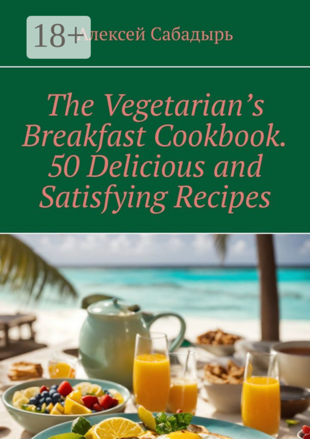 The Vegetarian’s Breakfast. Cookbook 50 Delicious and Satisfying Recipes
