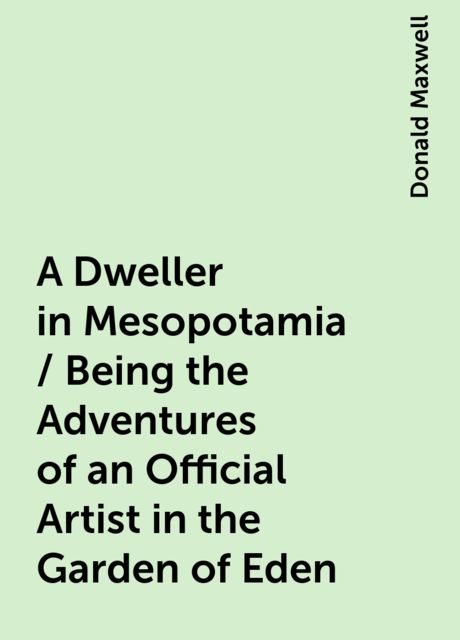 A Dweller in Mesopotamia / Being the Adventures of an Official Artist in the Garden of Eden