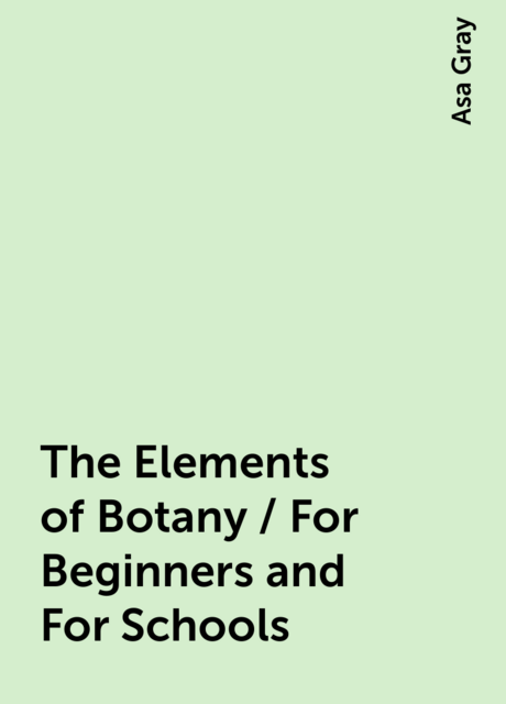 The Elements of Botany / For Beginners and For Schools