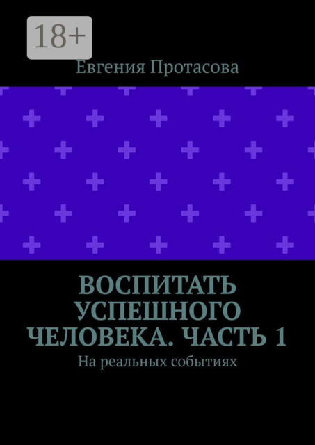 Воспитать успешного человека. Часть 1. На реальных событиях, Евгения Протасова