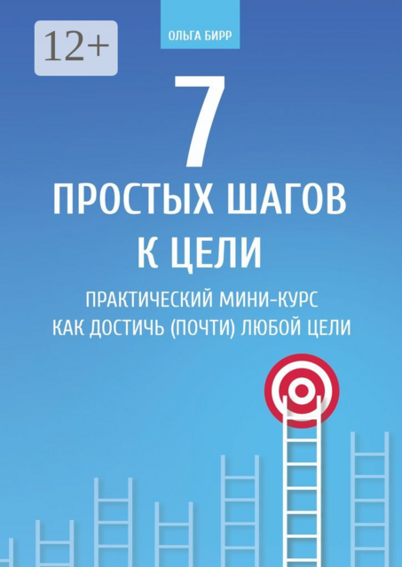 7 простых шагов к цели. Практический мини-курс «Как достичь (почти) любой цели», Ольга Бирр