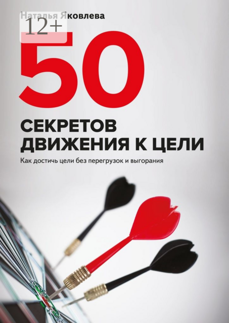 50 секретов движения к цели. Как достичь цели без перегрузок и выгорания, Яковлева Наталья