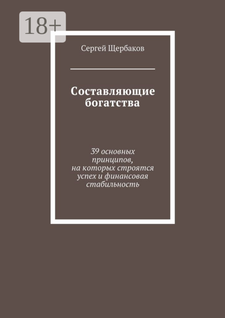 Составляющие богатства. 39 основных принципов, на которых строятся успех и финансовая стабильность, Сергей Щербаков