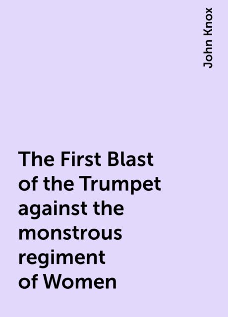 The First Blast of the Trumpet against the monstrous regiment of Women