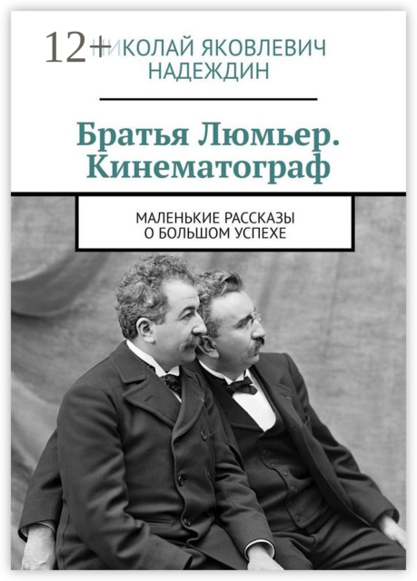 Братья Люмьер. Кинематограф. Маленькие рассказы о большом успехе, Николай Надеждин