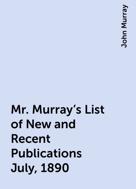 Mr. Murray's List of New and Recent Publications July, 1890