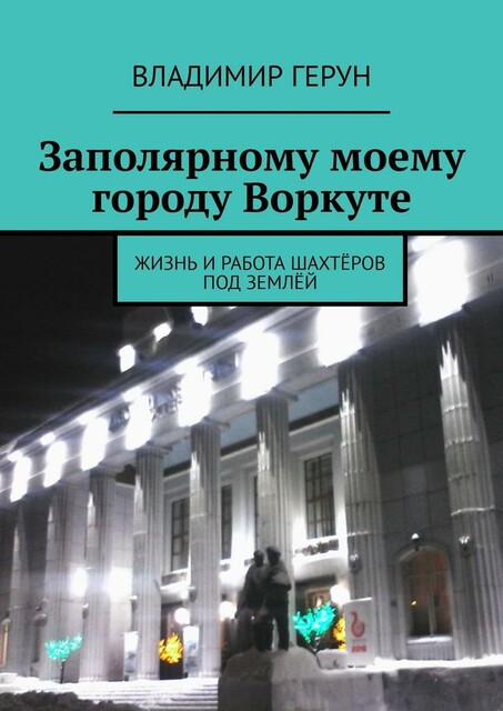 Заполярному моему городу Воркуте. Жизнь и работа шахтеров под землей