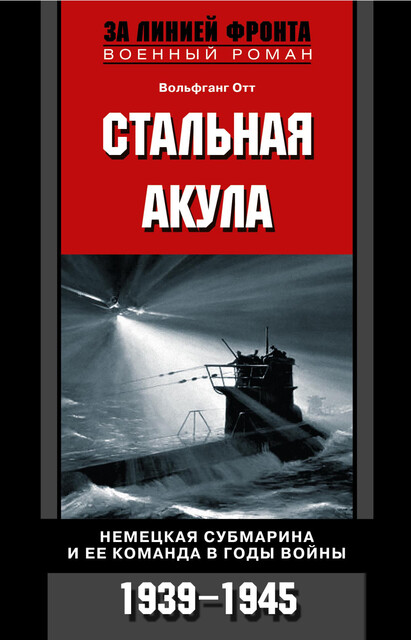 Стальная акула. Немецкая субмарина и ее команда в годы войны. 1939–1945, Вольфганг Отт