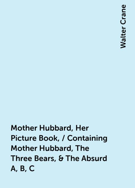 Mother Hubbard, Her Picture Book, / Containing Mother Hubbard, The Three Bears, & The Absurd A, B, C