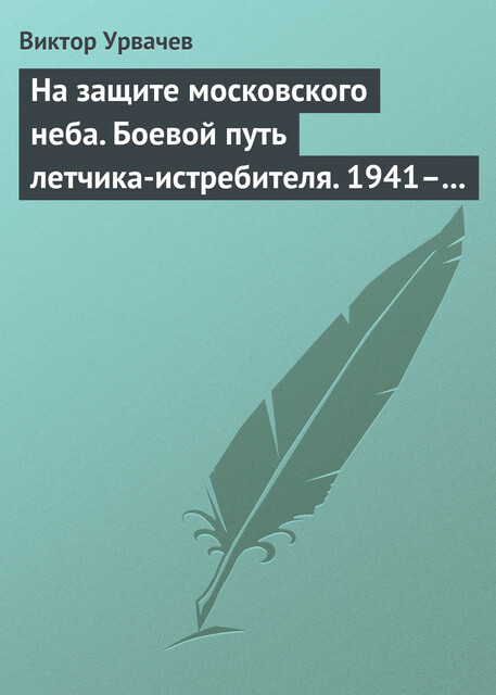 На защите московского неба. Боевой путь летчика-истребителя. 1941–1945, В.Г. Урвачев