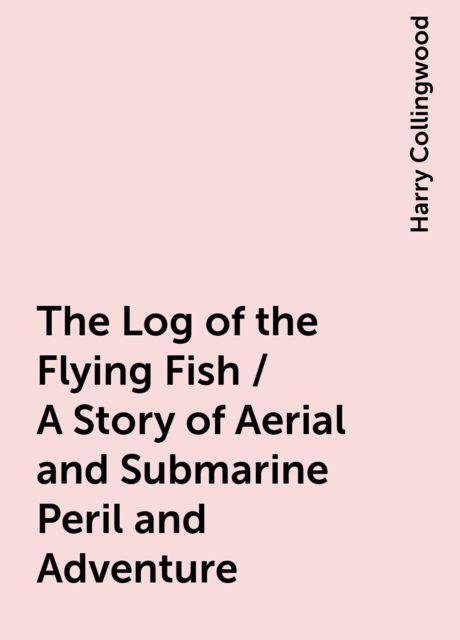 The Log of the Flying Fish / A Story of Aerial and Submarine Peril and Adventure