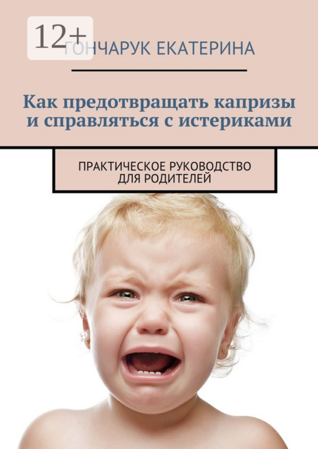 Как предотвращать капризы и справляться с истериками. Практическое руководство для родителей, Екатерина Гончарук